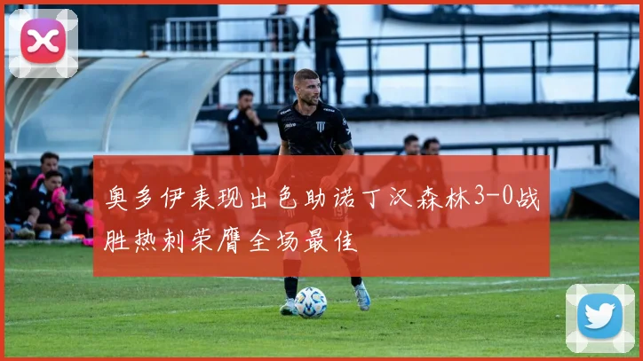 奥多伊表现出色助诺丁汉森林3-0战胜热刺荣膺全场最佳