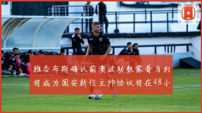 雅各布斯确认前澳波助教蒙哥马利将成为国安新任主帅协议将在48小时内签署