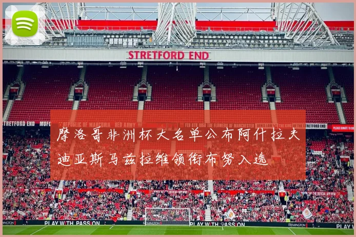 摩洛哥非洲杯大名单公布阿什拉夫迪亚斯马兹拉维领衔布努入选