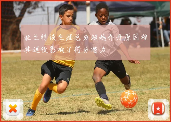 杜兰特谈生涯总分超越乔丹原因称其退役影响了得分潜力