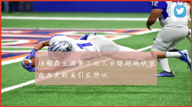 杨瀚森生涯第三记三分球超越姚明成历史新高引发热议
