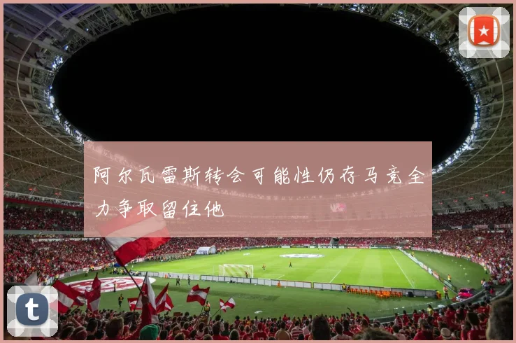 阿尔瓦雷斯转会可能性仍存马竞全力争取留住他