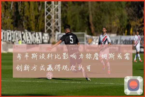 考辛斯谈科比影响力称詹姆斯或需创新方式赢得观众认可