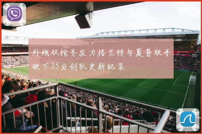 外线双枪齐发力格兰特与夏普联手砍下35分创队史新纪录