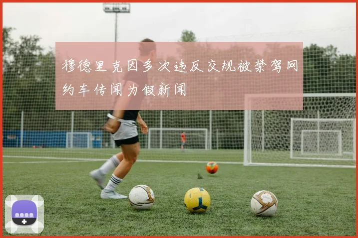 穆德里克因多次违反交规被禁驾网约车传闻为假新闻