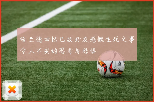 哈兰德回忆已故好友感慨生死之事令人不安的思考与恐惧