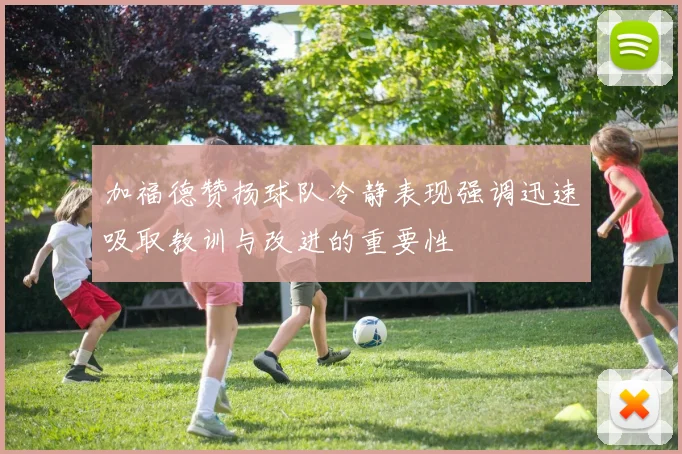 加福德赞扬球队冷静表现强调迅速吸取教训与改进的重要性