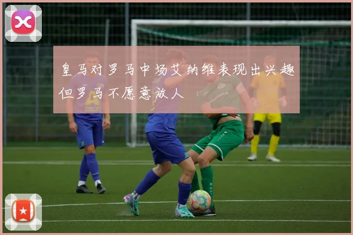 皇马对罗马中场艾纳维表现出兴趣但罗马不愿意放人