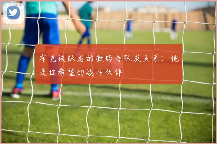 布克谈狄龙的激怒与队友关系：他是你希望的战斗伙伴