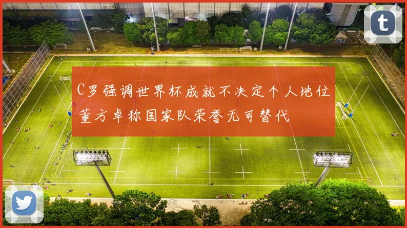 C罗强调世界杯成就不决定个人地位董方卓称国家队荣誉无可替代
