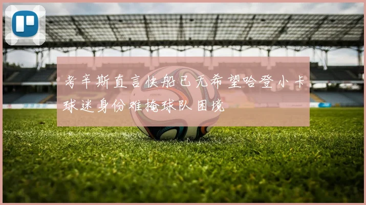 考辛斯直言快船已无希望哈登小卡球迷身份难掩球队困境
