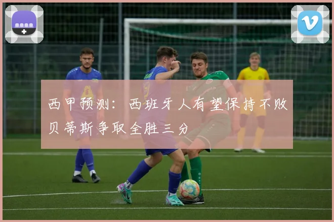 西甲预测：西班牙人有望保持不败贝蒂斯争取全胜三分