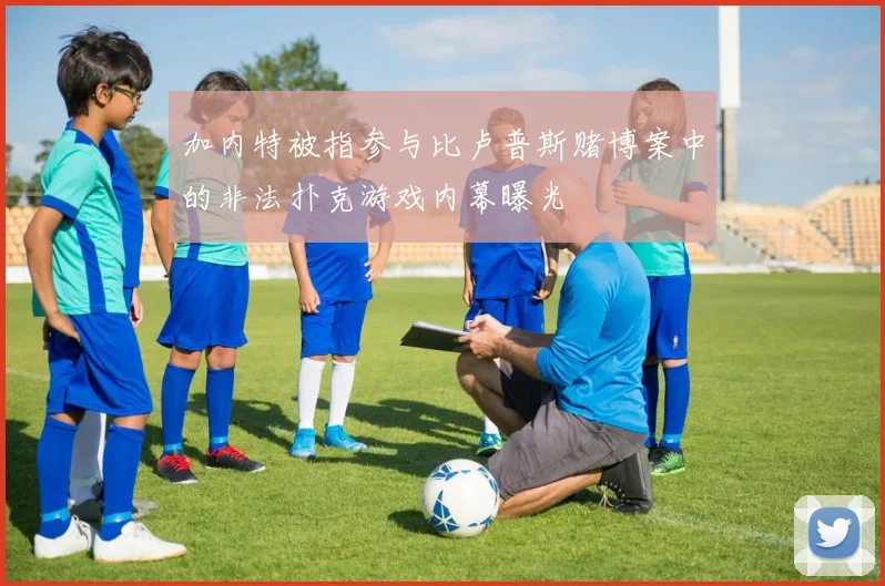 加内特被指参与比卢普斯赌博案中的非法扑克游戏内幕曝光