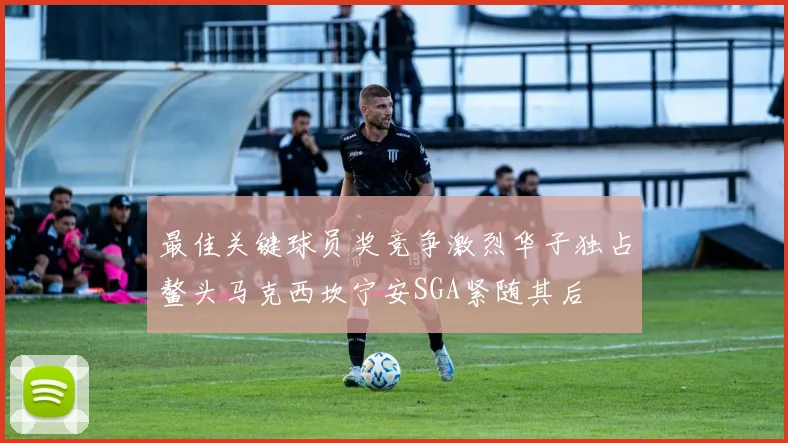 最佳关键球员奖竞争激烈华子独占鳌头马克西坎宁安SGA紧随其后