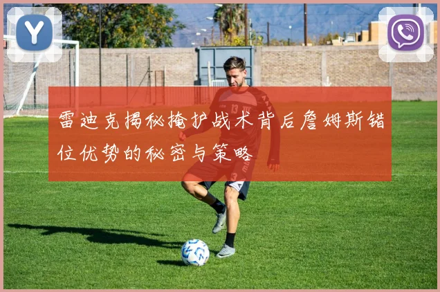 雷迪克揭秘掩护战术背后詹姆斯错位优势的秘密与策略