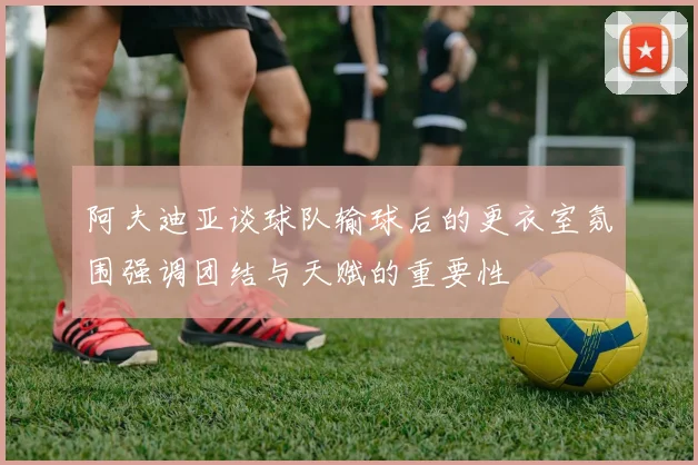 阿夫迪亚谈球队输球后的更衣室氛围强调团结与天赋的重要性