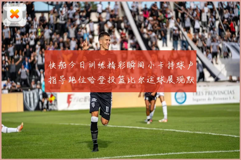 快船今日训练精彩瞬间小卡持球卢指导跑位哈登投篮比尔运球展现默契