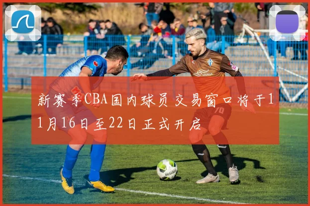 新赛季CBA国内球员交易窗口将于11月16日至22日正式开启