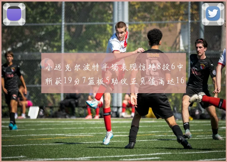 小迈克尔波特半场表现惊艳8投6中斩获19分7篮板5助攻正负值高达16