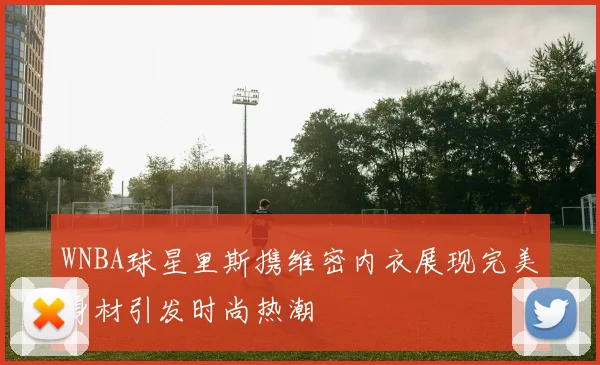 WNBA球星里斯携维密内衣展现完美身材引发时尚热潮