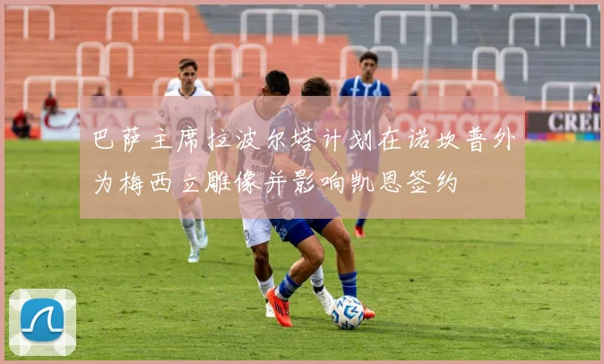 巴萨主席拉波尔塔计划在诺坎普外为梅西立雕像并影响凯恩签约
