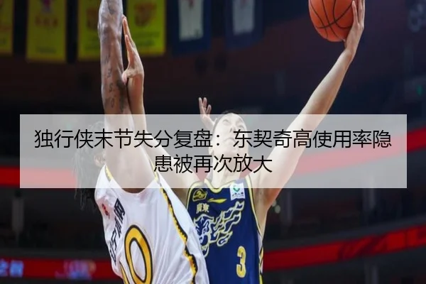 独行侠末节失分复盘:东契奇高使用率隐患被再次放大